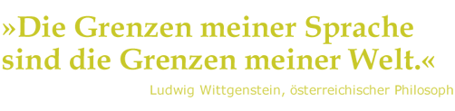 »Die Grenzen meiner Sprache sind die Grenzen meiner Welt.«
Ludwig Wittgenstein, österreichischer Philosoph