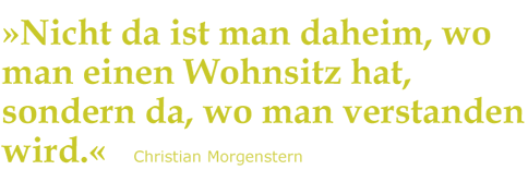 &raquo;Nicht da ist man daheim, wo man einen Wohnsitz hat, sondern da, wo man verstanden wird.&laquo;  Christian Morgenstern